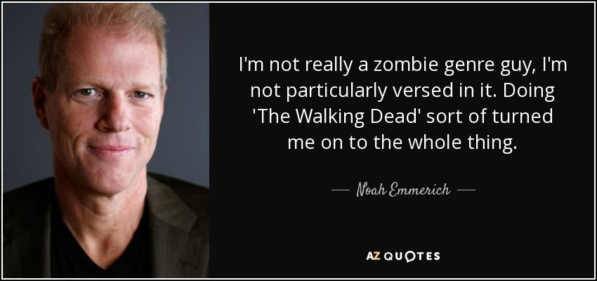 I'm not really a zombie genre guy, I'm not particularly versed in it. Doing 'The Walking Dead' sort of turned me on to the whole thing. - Noah Emmerich