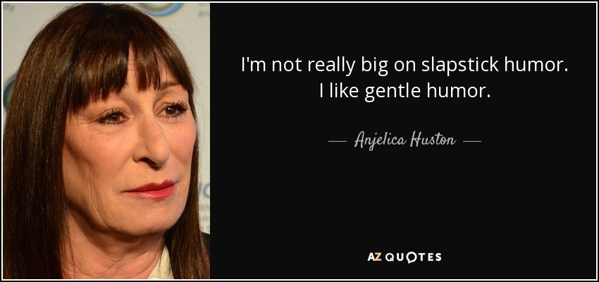 I'm not really big on slapstick humor. I like gentle humor. - Anjelica Huston