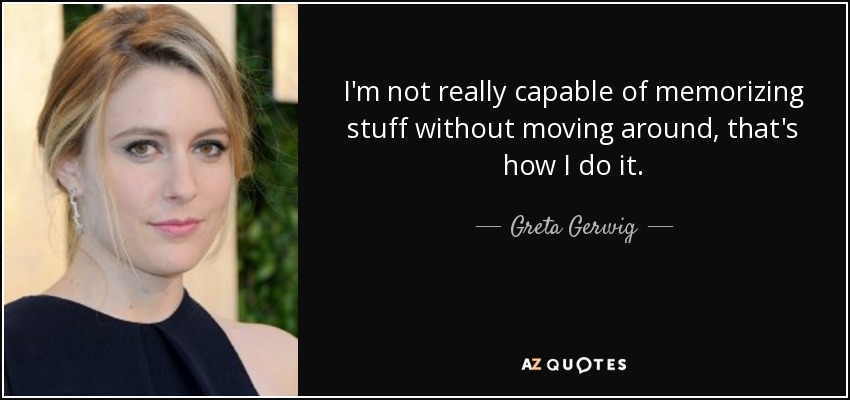 I'm not really capable of memorizing stuff without moving around, that's how I do it. - Greta Gerwig