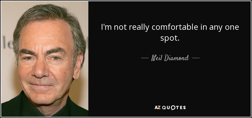 I'm not really comfortable in any one spot. - Neil Diamond
