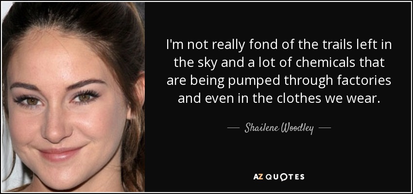 I'm not really fond of the trails left in the sky and a lot of chemicals that are being pumped through factories and even in the clothes we wear. - Shailene Woodley