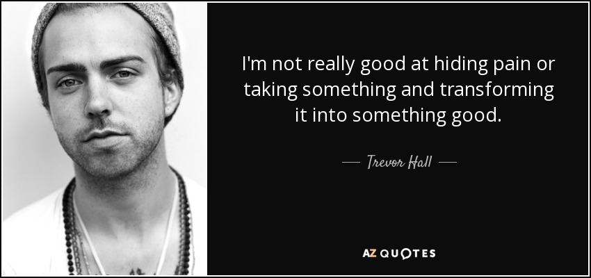 I'm not really good at hiding pain or taking something and transforming it into something good. - Trevor Hall