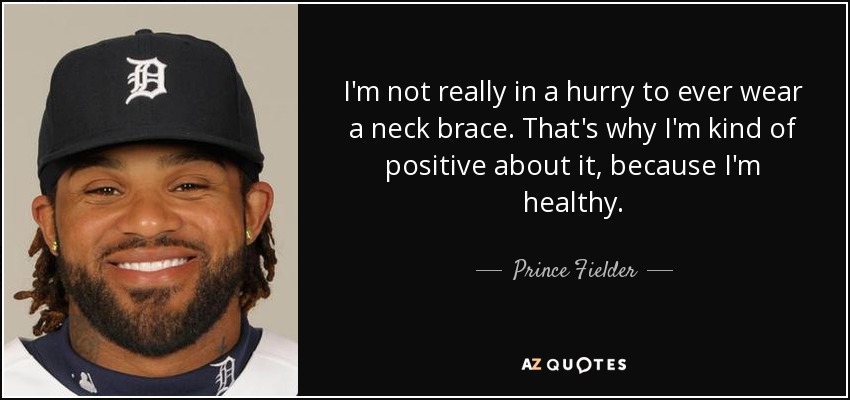 I'm not really in a hurry to ever wear a neck brace. That's why I'm kind of positive about it, because I'm healthy. - Prince Fielder