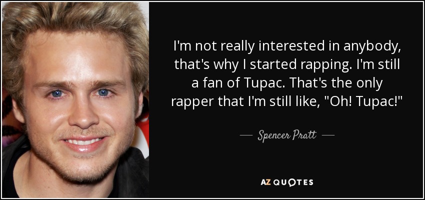 I'm not really interested in anybody, that's why I started rapping. I'm still a fan of Tupac. That's the only rapper that I'm still like, 