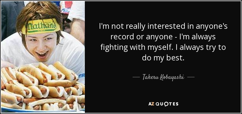 I'm not really interested in anyone's record or anyone - I'm always fighting with myself. I always try to do my best. - Takeru Kobayashi