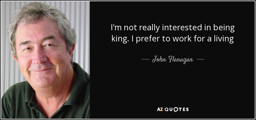 I'm not really interested in being king. I prefer to work for a living - John Flanagan