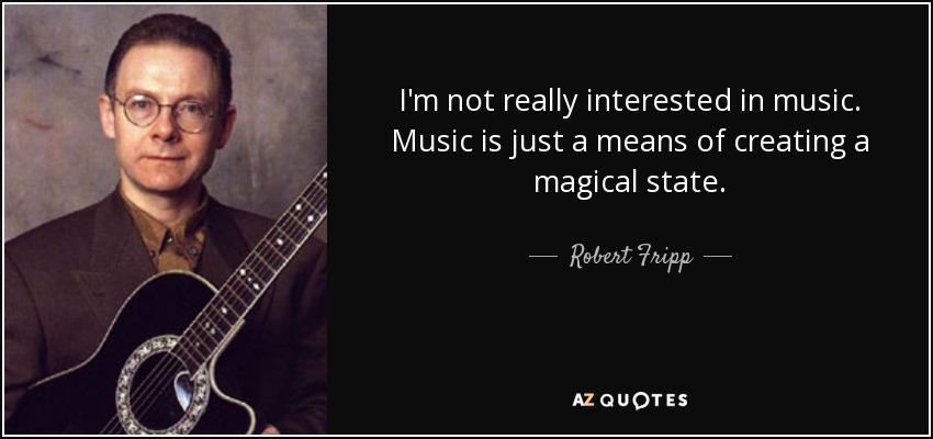 I'm not really interested in music. Music is just a means of creating a magical state. - Robert Fripp