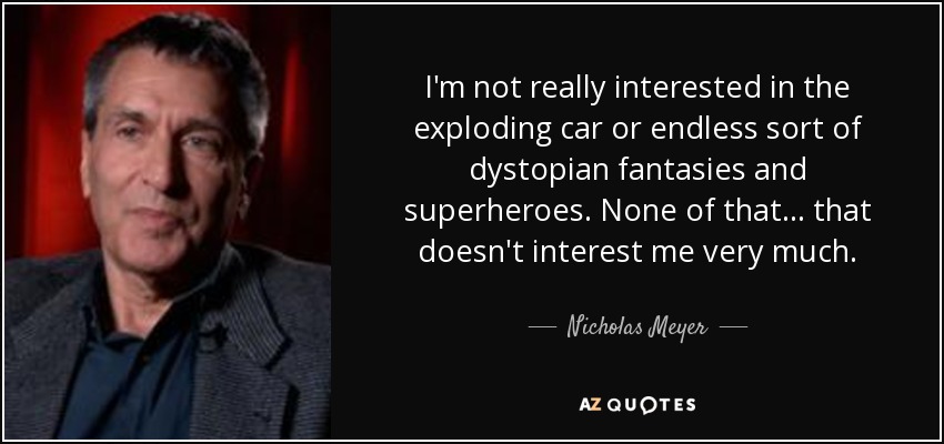 I'm not really interested in the exploding car or endless sort of dystopian fantasies and superheroes. None of that... that doesn't interest me very much. - Nicholas Meyer