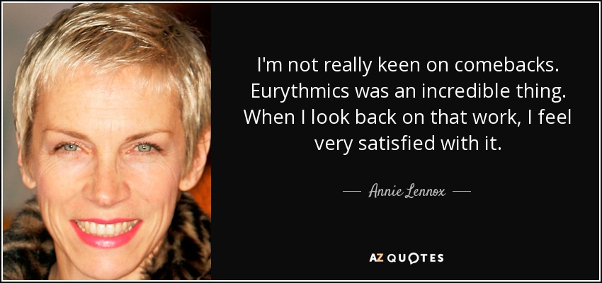 I'm not really keen on comebacks. Eurythmics was an incredible thing. When I look back on that work, I feel very satisfied with it. - Annie Lennox