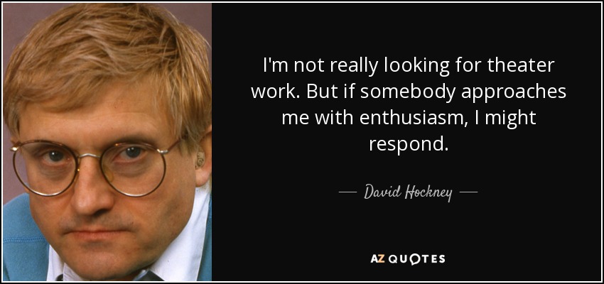 I'm not really looking for theater work. But if somebody approaches me with enthusiasm, I might respond. - David Hockney