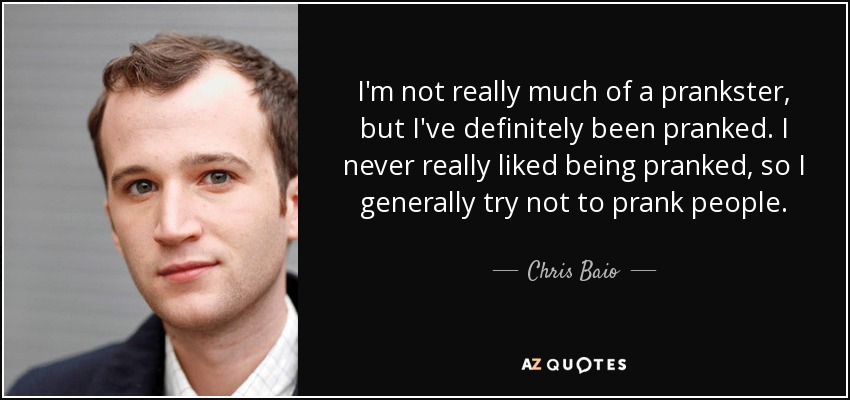 I'm not really much of a prankster, but I've definitely been pranked. I never really liked being pranked, so I generally try not to prank people. - Chris Baio
