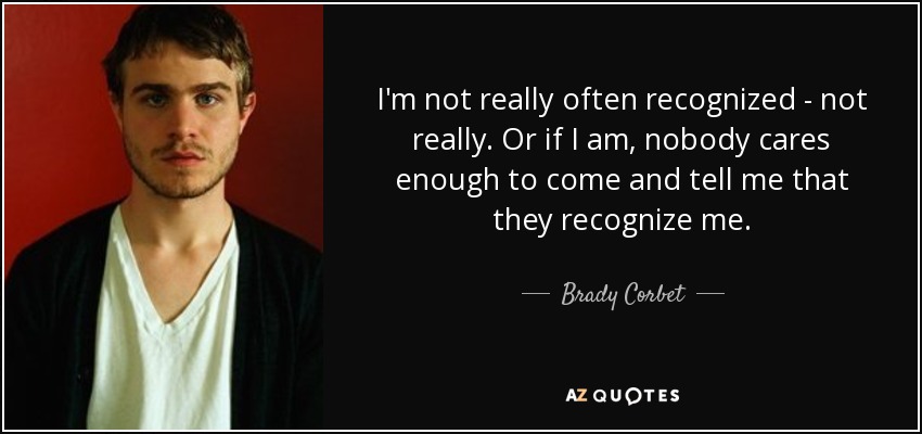 I'm not really often recognized - not really. Or if I am, nobody cares enough to come and tell me that they recognize me. - Brady Corbet