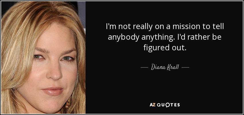 I'm not really on a mission to tell anybody anything. I'd rather be figured out. - Diana Krall