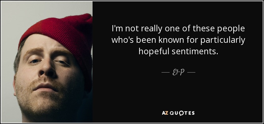 I'm not really one of these people who's been known for particularly hopeful sentiments. - El-P