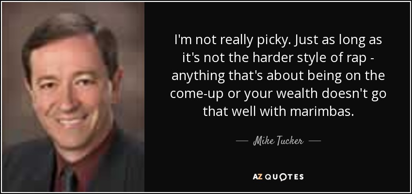 I'm not really picky. Just as long as it's not the harder style of rap - anything that's about being on the come-up or your wealth doesn't go that well with marimbas. - Mike Tucker