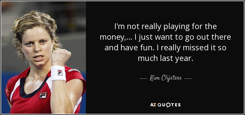 I'm not really playing for the money, ... I just want to go out there and have fun. I really missed it so much last year. - Kim Clijsters