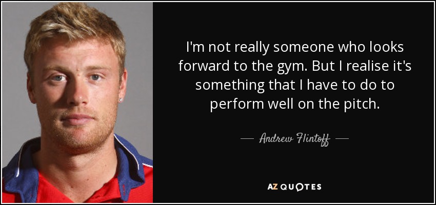 I'm not really someone who looks forward to the gym. But I realise it's something that I have to do to perform well on the pitch. - Andrew Flintoff