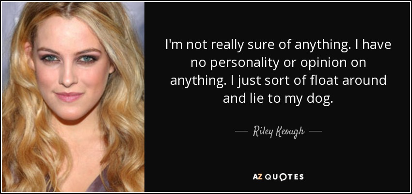 I'm not really sure of anything. I have no personality or opinion on anything. I just sort of float around and lie to my dog. - Riley Keough