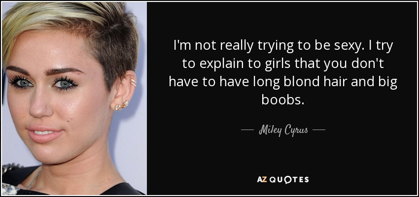 I'm not really trying to be sexy. I try to explain to girls that you don't have to have long blond hair and big boobs. - Miley Cyrus