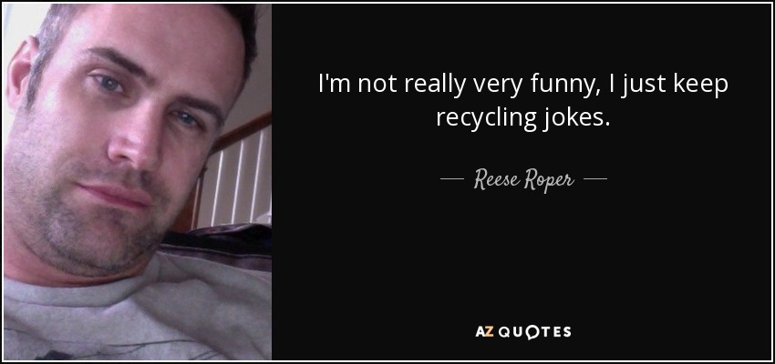 I'm not really very funny, I just keep recycling jokes. - Reese Roper