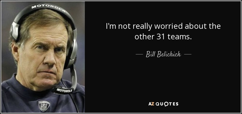 I'm not really worried about the other 31 teams. - Bill Belichick