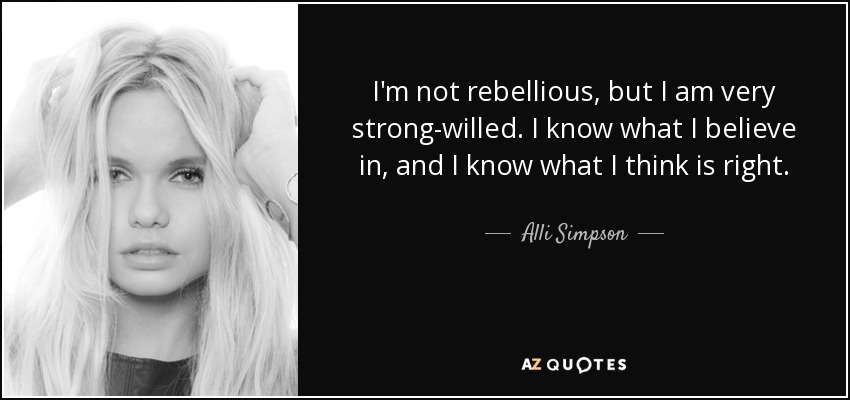 I'm not rebellious, but I am very strong-willed. I know what I believe in, and I know what I think is right. - Alli Simpson