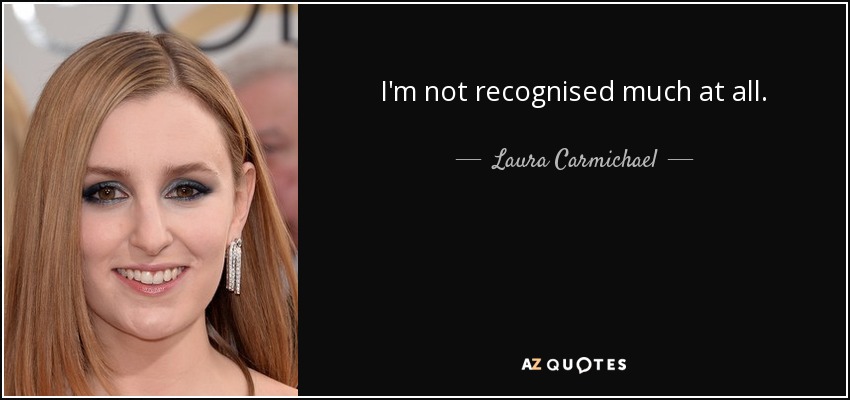 I'm not recognised much at all. - Laura Carmichael