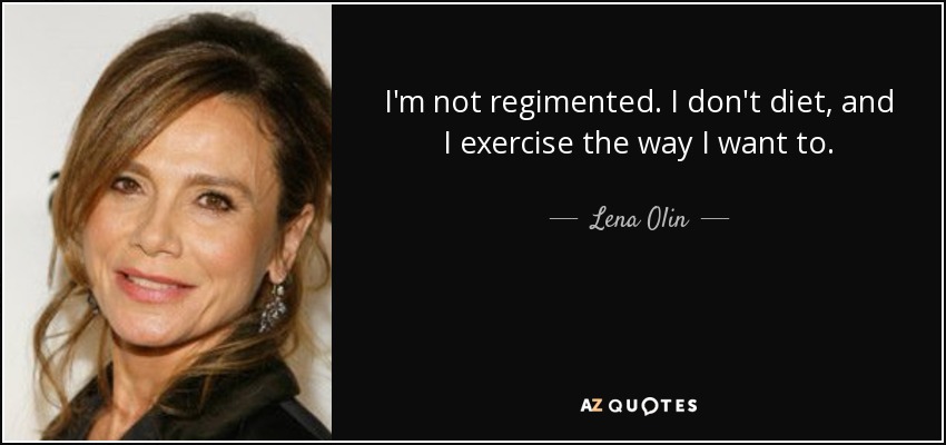 I'm not regimented. I don't diet, and I exercise the way I want to. - Lena Olin