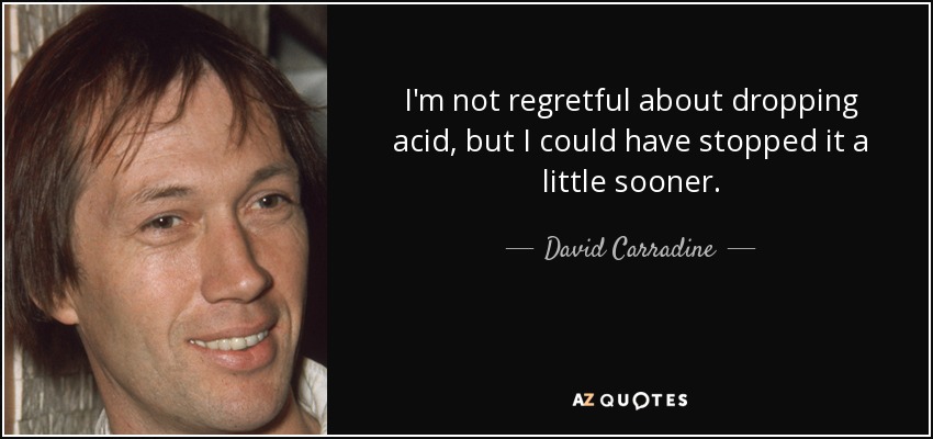 I'm not regretful about dropping acid, but I could have stopped it a little sooner. - David Carradine