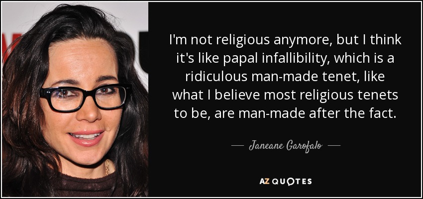 I'm not religious anymore, but I think it's like papal infallibility, which is a ridiculous man-made tenet, like what I believe most religious tenets to be, are man-made after the fact. - Janeane Garofalo