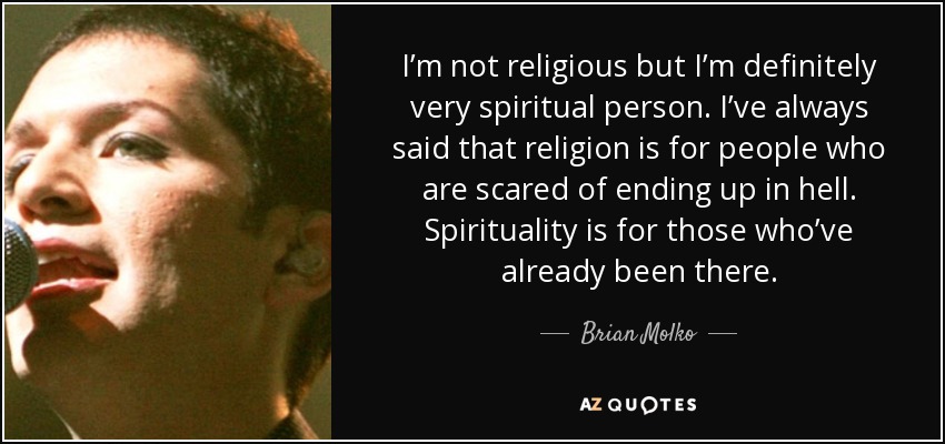 I’m not religious but I’m definitely very spiritual person. I’ve always said that religion is for people who are scared of ending up in hell. Spirituality is for those who’ve already been there. - Brian Molko