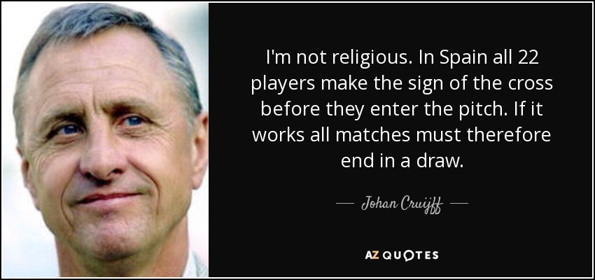 I'm not religious. In Spain all 22 players make the sign of the cross before they enter the pitch. If it works all matches must therefore end in a draw. - Johan Cruijff