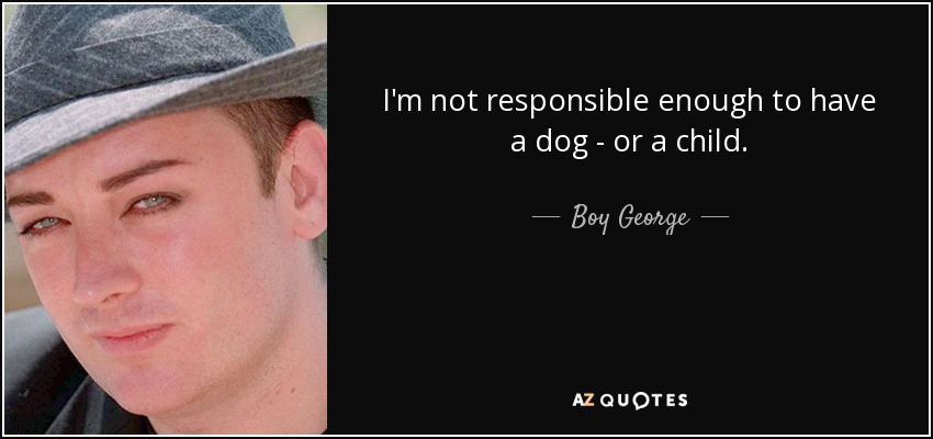 I'm not responsible enough to have a dog - or a child. - Boy George