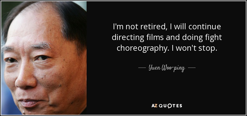 I'm not retired, I will continue directing films and doing fight choreography. I won't stop. - Yuen Woo-ping