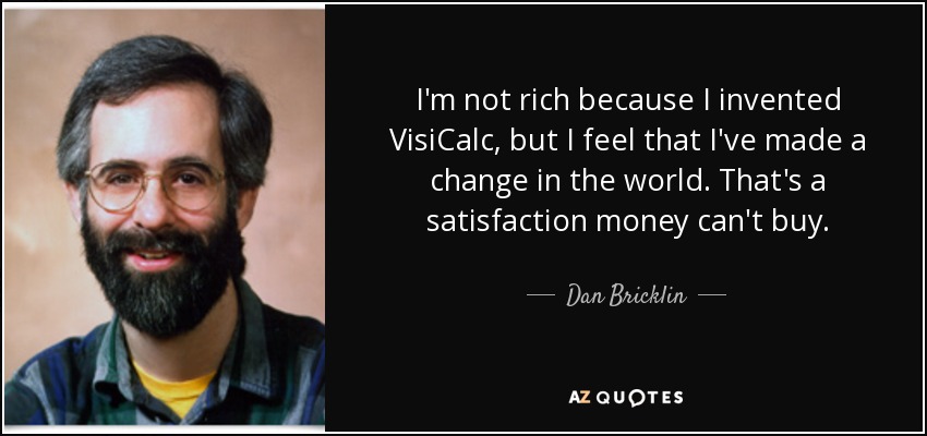 I'm not rich because I invented VisiCalc, but I feel that I've made a change in the world. That's a satisfaction money can't buy. - Dan Bricklin