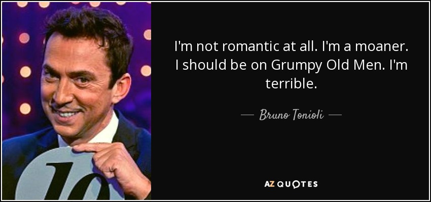I'm not romantic at all. I'm a moaner. I should be on Grumpy Old Men. I'm terrible. - Bruno Tonioli