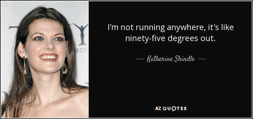 I'm not running anywhere, it's like ninety-five degrees out. - Katherine Shindle