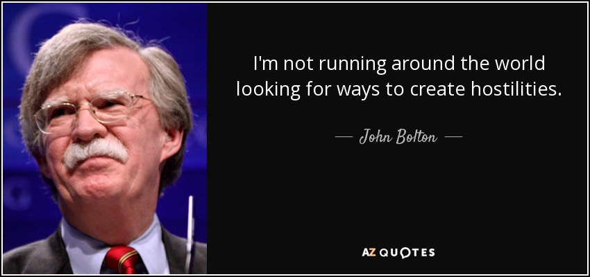 I'm not running around the world looking for ways to create hostilities. - John Bolton
