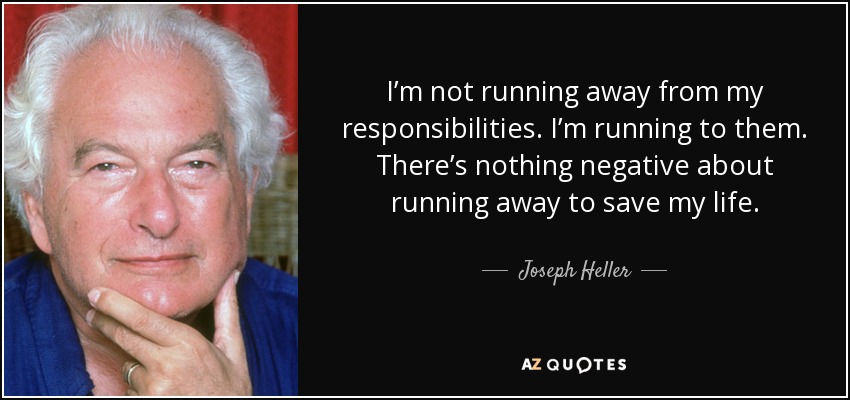 I’m not running away from my responsibilities. I’m running to them. There’s nothing negative about running away to save my life. - Joseph Heller