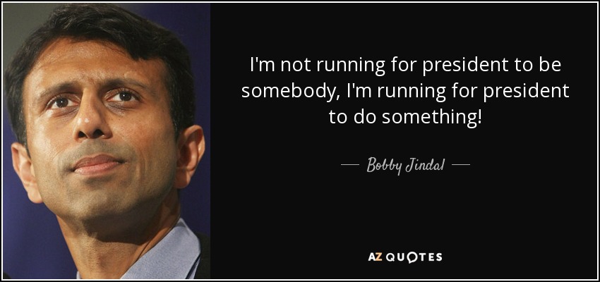 I'm not running for president to be somebody, I'm running for president to do something! - Bobby Jindal