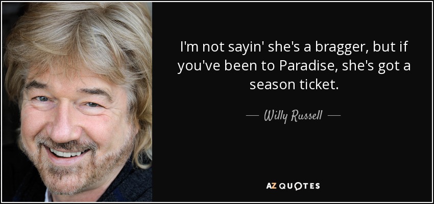 I'm not sayin' she's a bragger, but if you've been to Paradise, she's got a season ticket. - Willy Russell