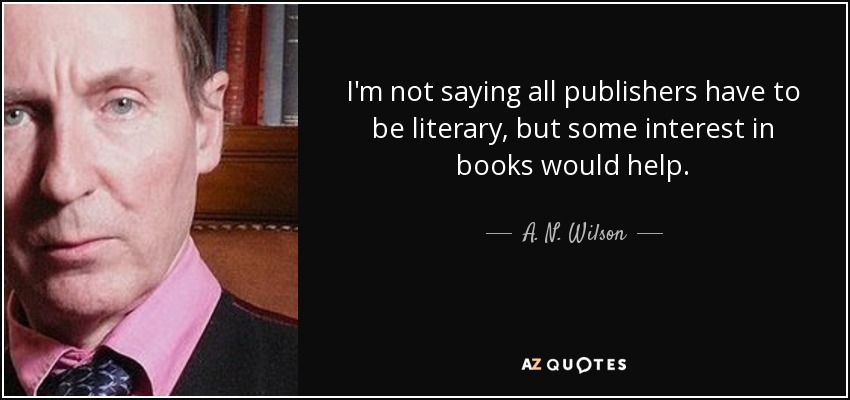 I'm not saying all publishers have to be literary, but some interest in books would help. - A. N. Wilson