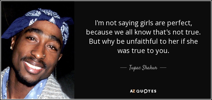 I'm not saying girls are perfect, because we all know that's not true. But why be unfaithful to her if she was true to you. - Tupac Shakur
