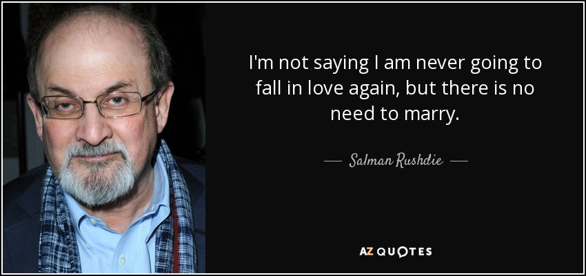 I'm not saying I am never going to fall in love again, but there is no need to marry. - Salman Rushdie