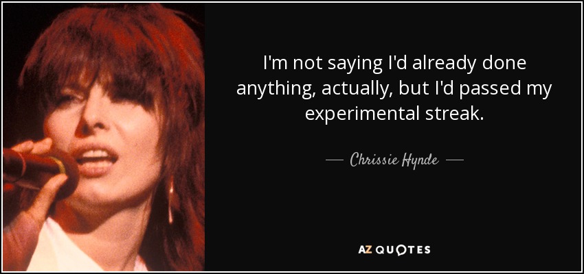 I'm not saying I'd already done anything, actually, but I'd passed my experimental streak. - Chrissie Hynde