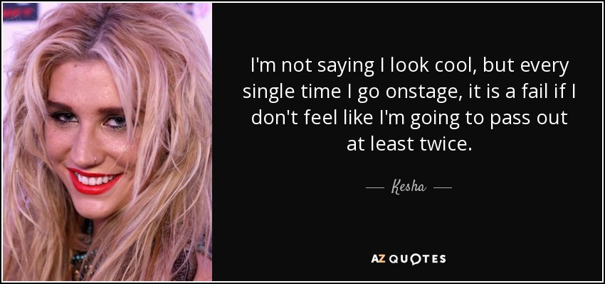 I'm not saying I look cool, but every single time I go onstage, it is a fail if I don't feel like I'm going to pass out at least twice. - Kesha