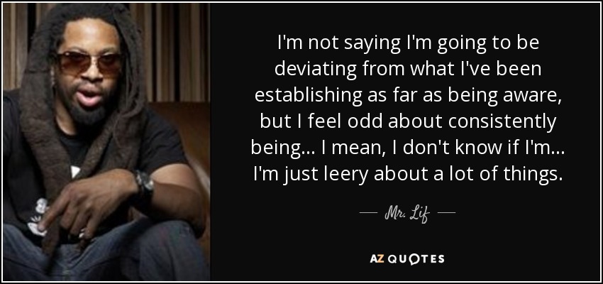 I'm not saying I'm going to be deviating from what I've been establishing as far as being aware, but I feel odd about consistently being... I mean, I don't know if I'm... I'm just leery about a lot of things. - Mr. Lif