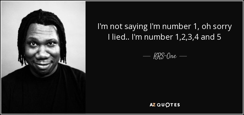 I'm not saying I'm number 1, oh sorry I lied.. I'm number 1,2,3,4 and 5 - KRS-One