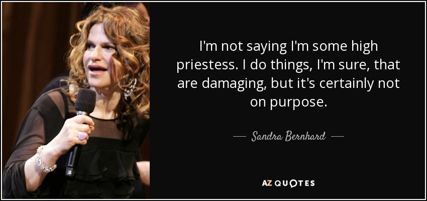 I'm not saying I'm some high priestess. I do things, I'm sure, that are damaging, but it's certainly not on purpose. - Sandra Bernhard