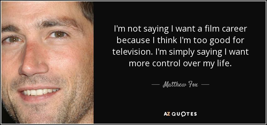 I'm not saying I want a film career because I think I'm too good for television. I'm simply saying I want more control over my life. - Matthew Fox